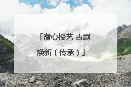 潜心授艺 古剧焕新（传承）